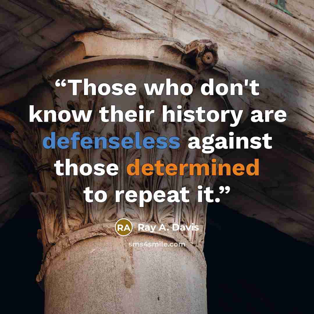 “Those who don't know their history are defenseless against those determined to repeat it.” quote by Ray A. Davis