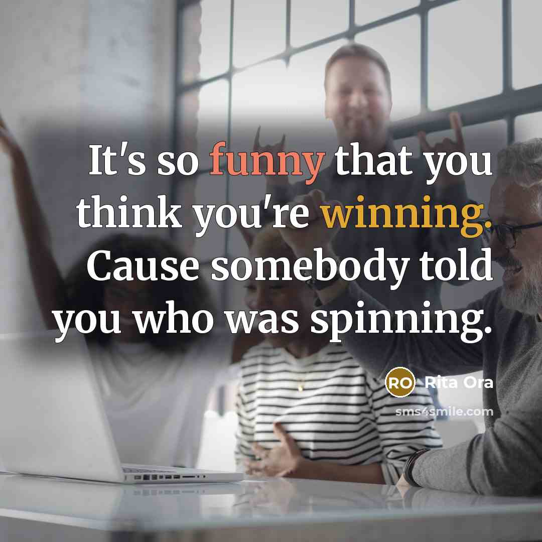 “It's so funny that you think you're winning. Cause somebody told you who was spinning.” quote by Rita Ora