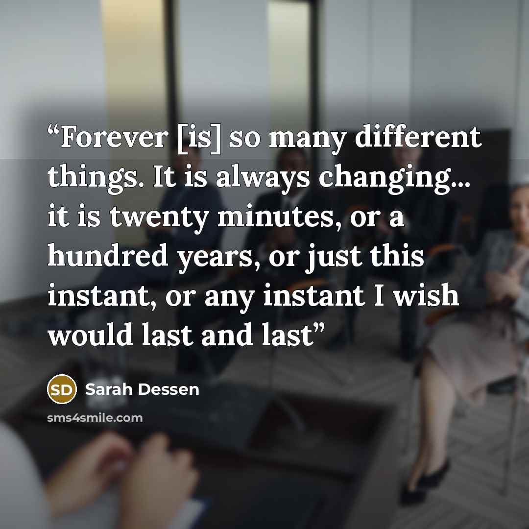 “Forever [is] so many different things. It is always changing... it is twenty minutes, or a hundred years, or just this instant, or any instant I wish would last and last” quote by Sarah Dessen