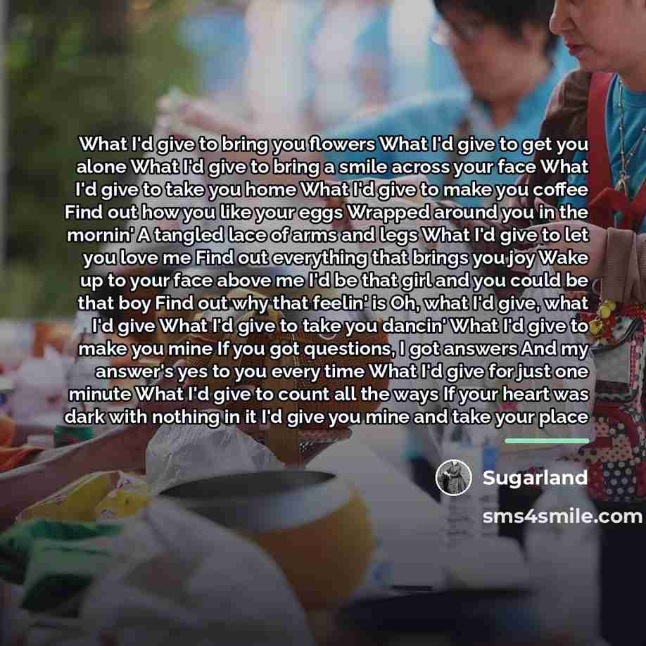 “What I'd give to bring you flowers What I'd give…” quote by Sugarland
