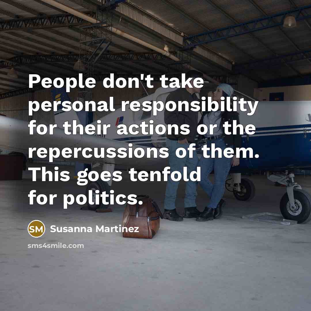 “People don't take personal responsibility for their actions or the repercussions of them. This goes tenfold for politics.” quote by Susanna Martinez