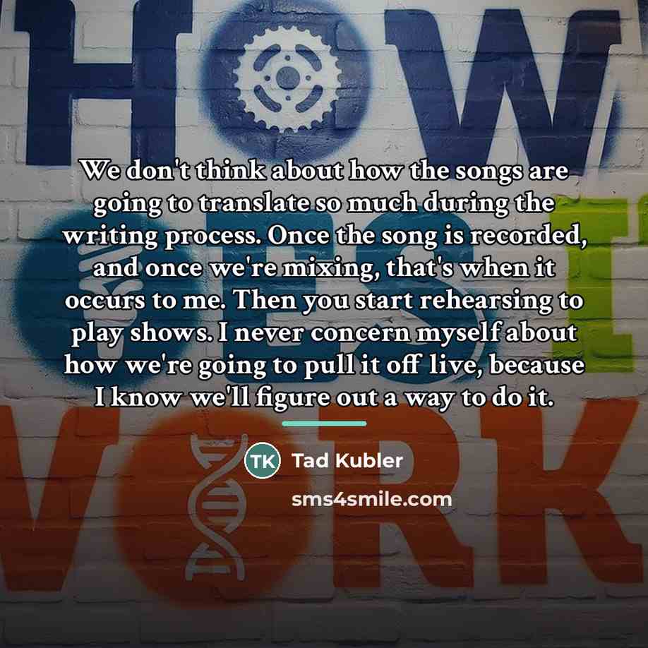 “We don't think about how the songs are going to…” quote by Tad Kubler