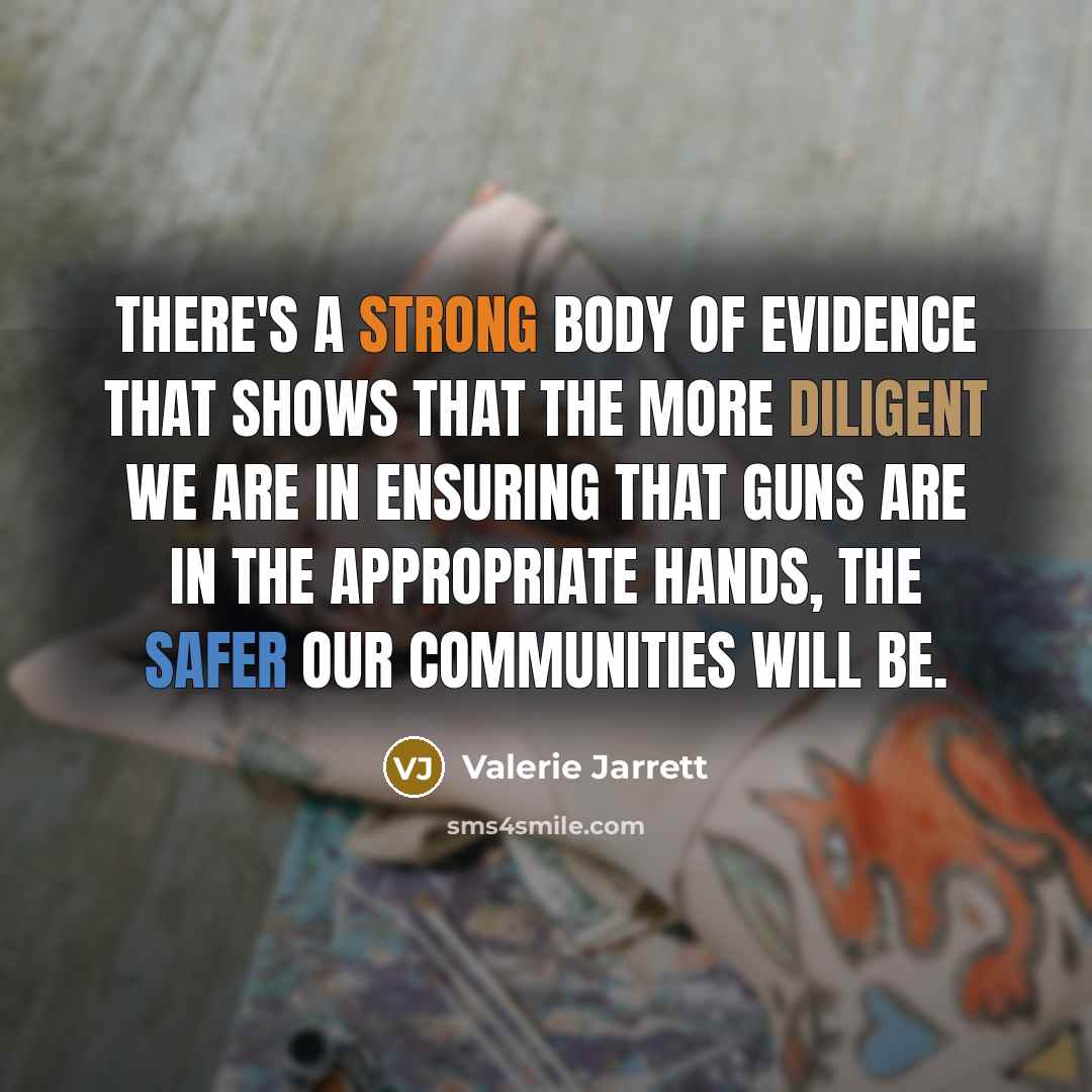 “There's a strong body of evidence that shows that the more diligent we are in ensuring that guns are in the appropriate hands, the safer our communities will be.” quote by Valerie Jarrett
