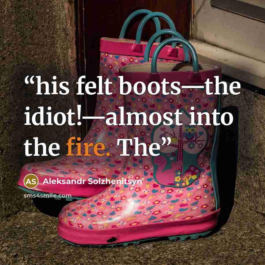 “his felt boots—the idiot!—almost into the fire. The” quote by Aleksandr Solzhenitsyn