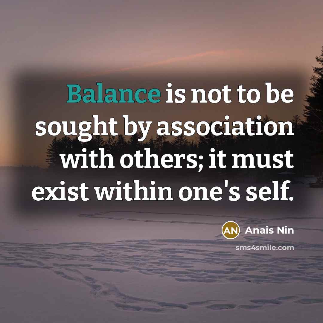 “Balance is not to be sought by association with others;…” quote by Anais Nin