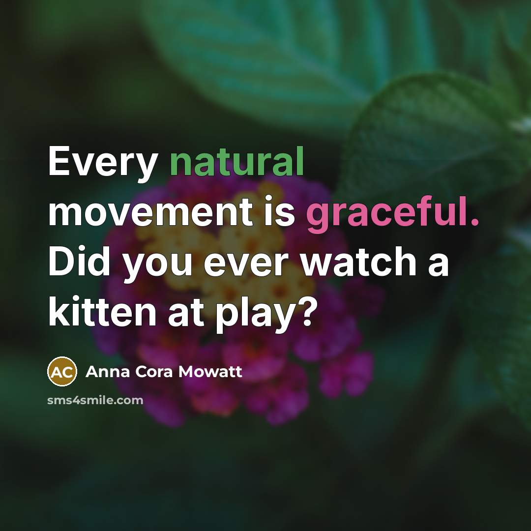 “Every natural movement is graceful. Did you ever watch a…” quote by Anna Cora Mowatt