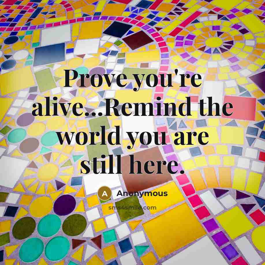 “Prove you're alive...Remind the world you are still here.…” quote by Anonymous