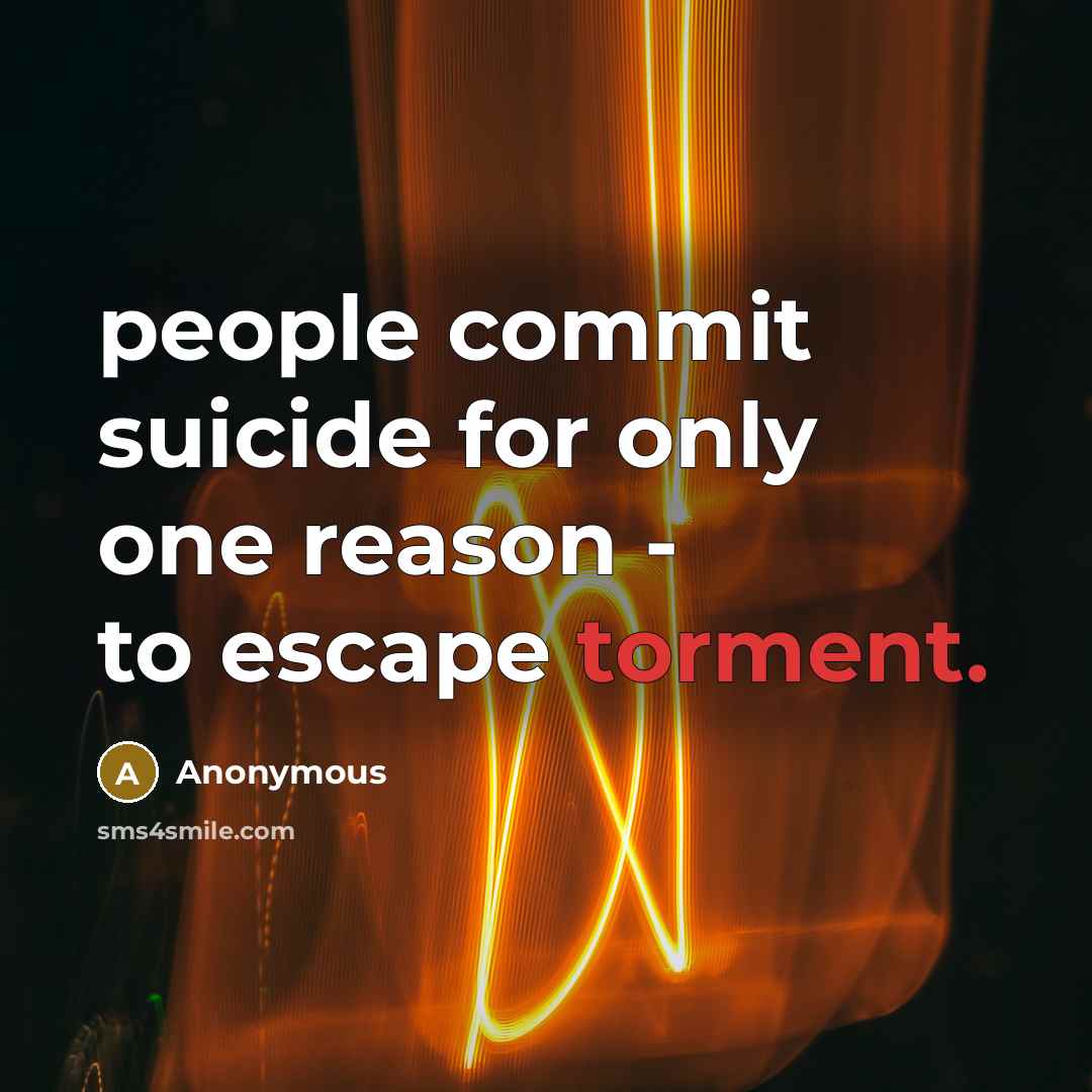 “people commit suicide for only one reason - to escape torment.” quote by Anonymous