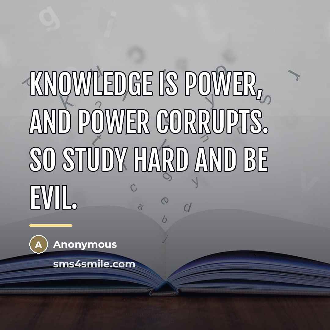 “Knowledge is power, and power corrupts. So study hard and…” quote by Anonymous