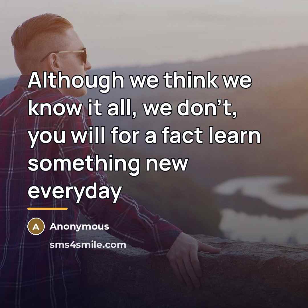 “Although we think we know it all, we don't, you…” quote by Anonymous