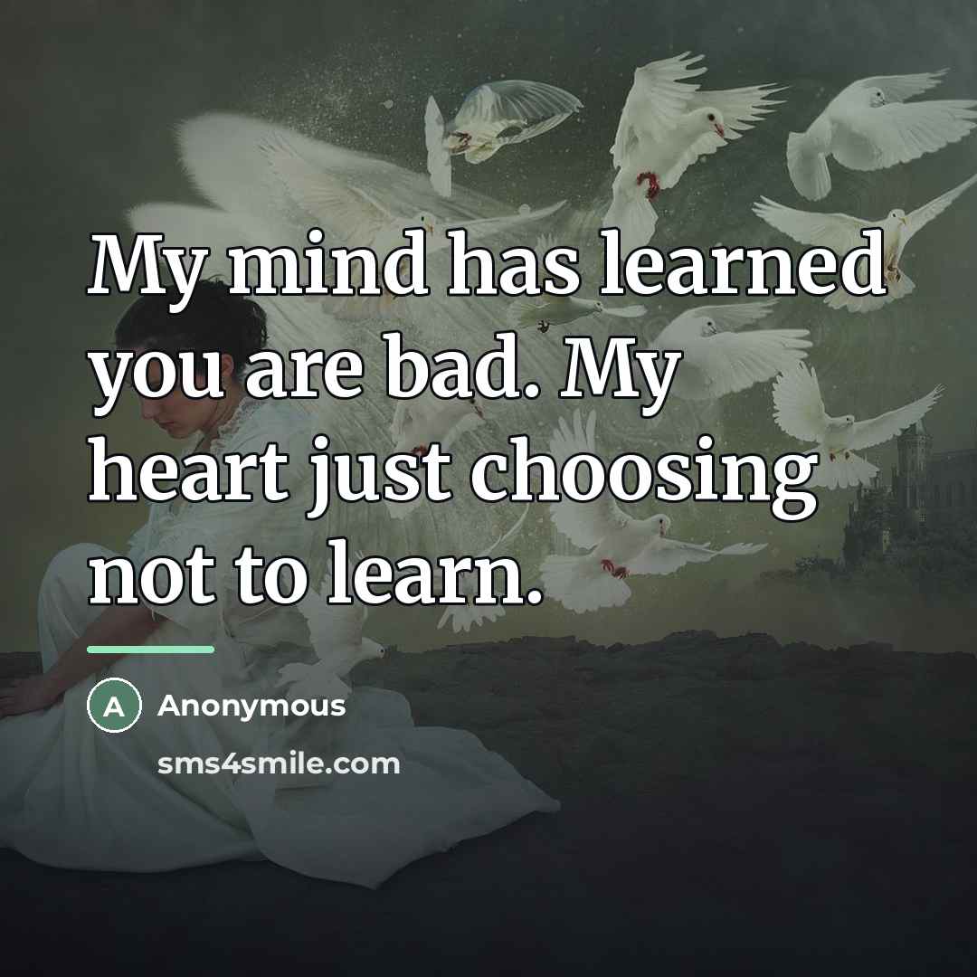 “My mind has learned you are bad. My heart just…” quote by Anonymous
