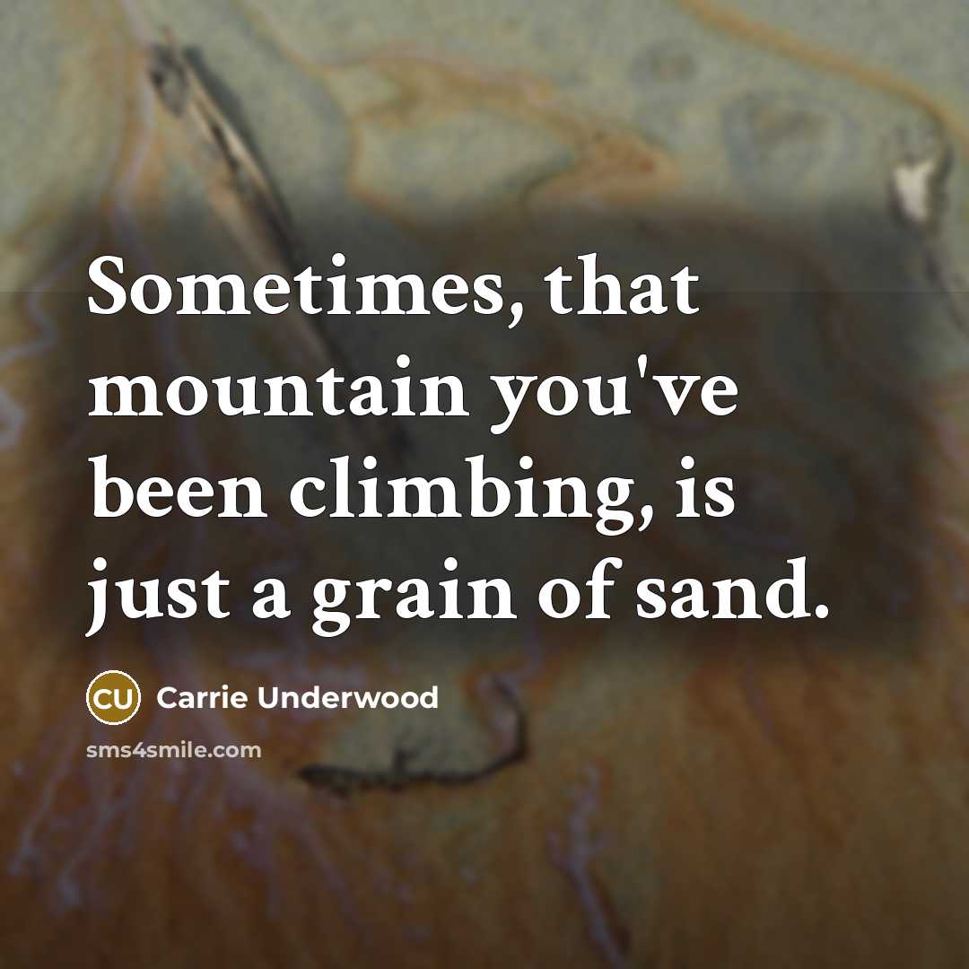 “Sometimes, that mountain you've been climbing, is just a grain…” quote by Carrie Underwood