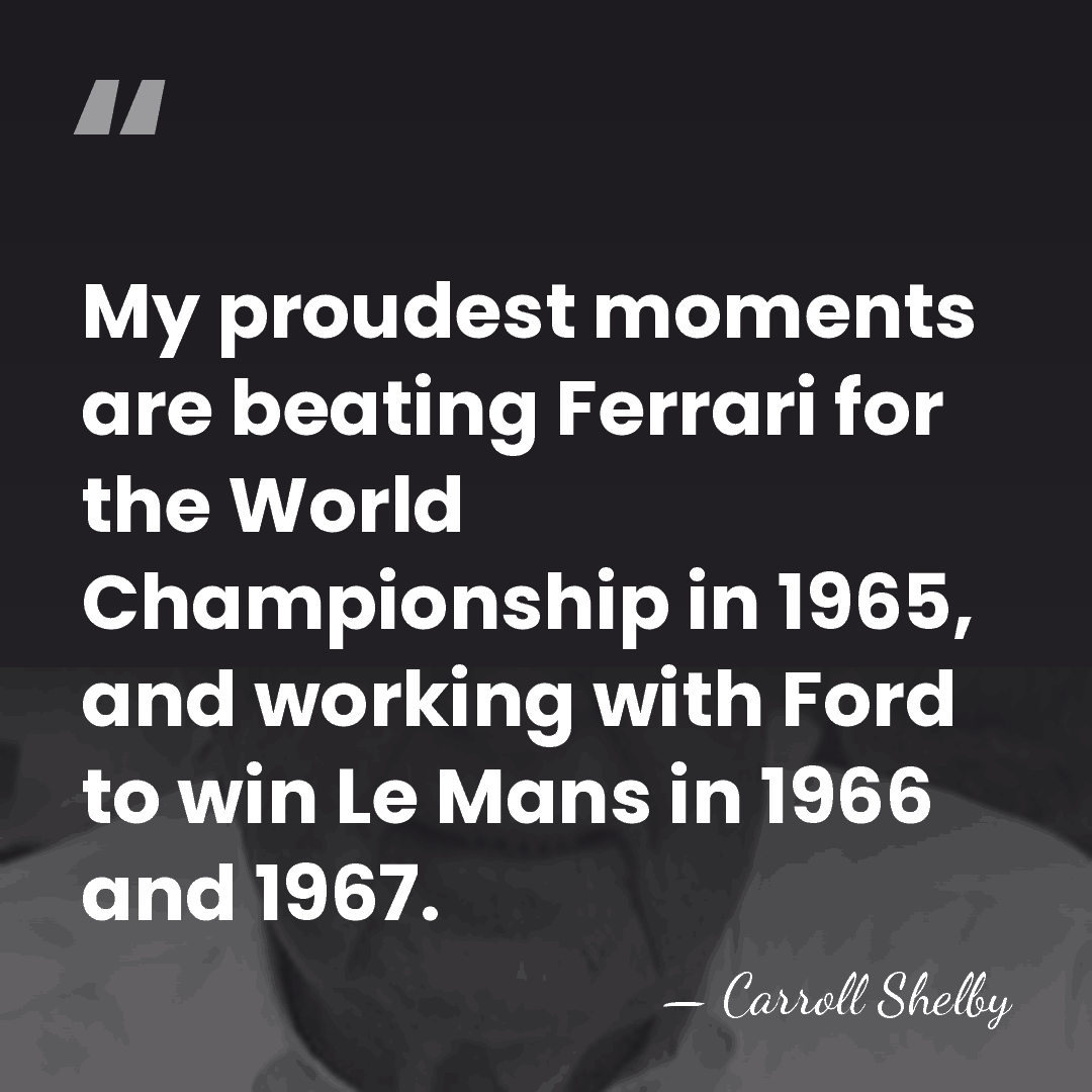 My proudest moments are beating Ferrari for the World Championship in 1965,&hellip; - Carroll Shelby