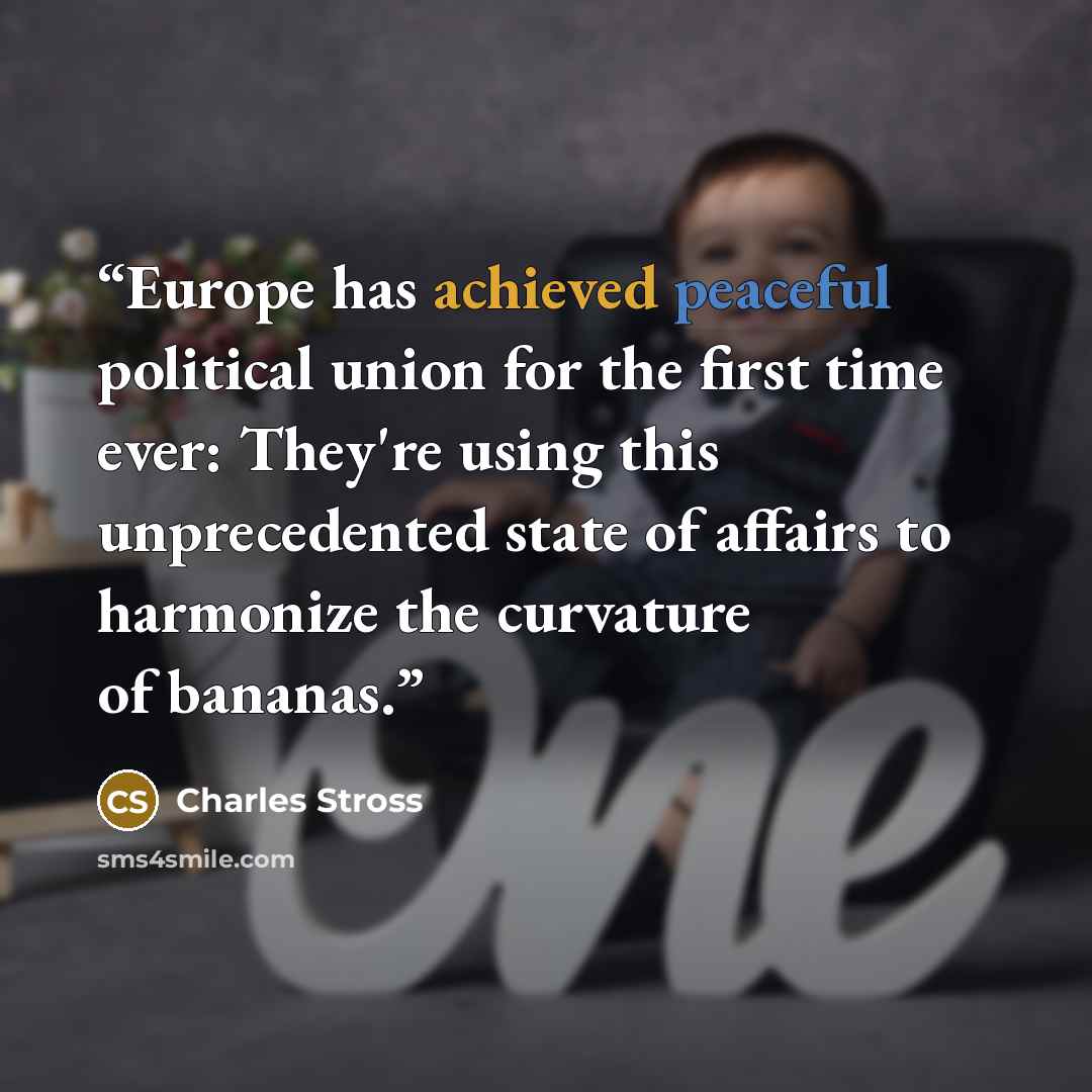 “Europe has achieved peaceful political union for the first time ever: They're using this unprecedented state of affairs to harmonize the curvature of bananas.” quote by Charles Stross