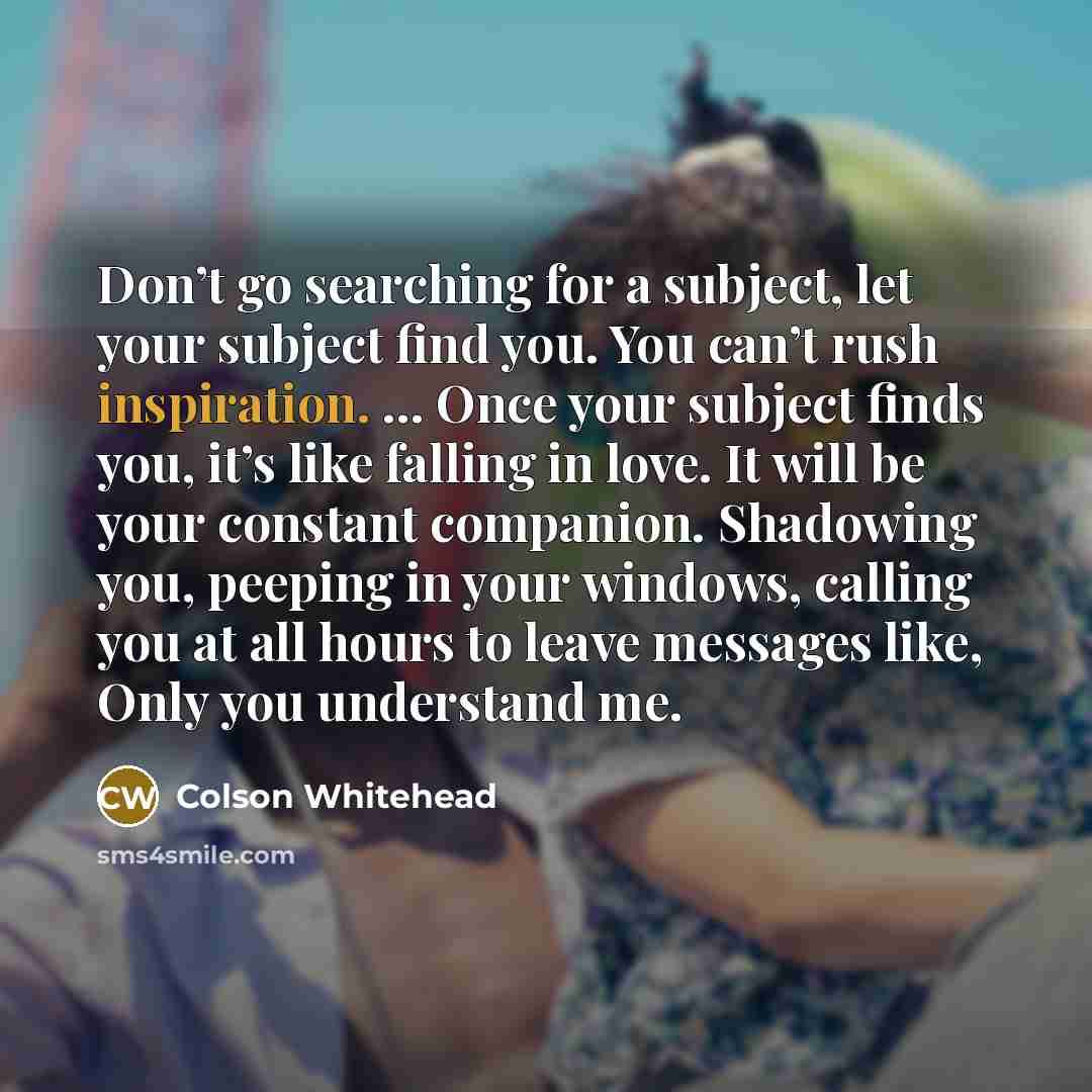 “Don’t go searching for a subject, let your subject find…” quote by Colson Whitehead