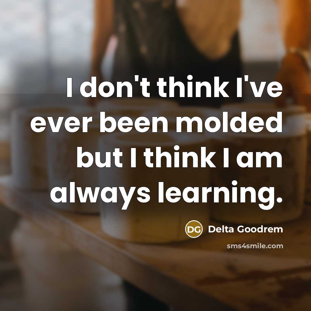 “I don't think I've ever been molded but I think I am always learning.” quote by Delta Goodrem