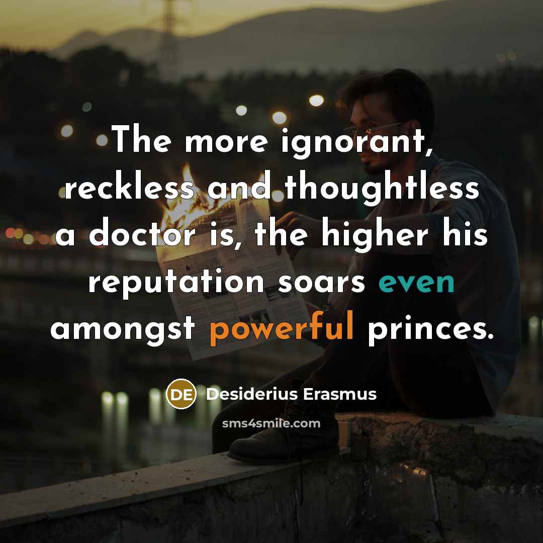 “The more ignorant, reckless and thoughtless a doctor is, the higher his reputation soars even amongst powerful princes.” quote by Desiderius Erasmus
