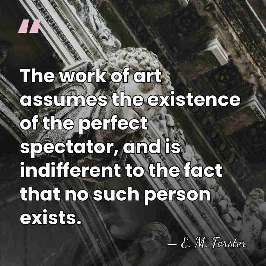 The work of art assumes the existence of the perfect spectator, and&hellip; - E. M. Forster