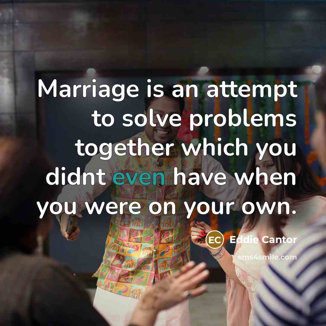 “Marriage is an attempt to solve problems together which you didnt even have when you were on your own.” quote by Eddie Cantor