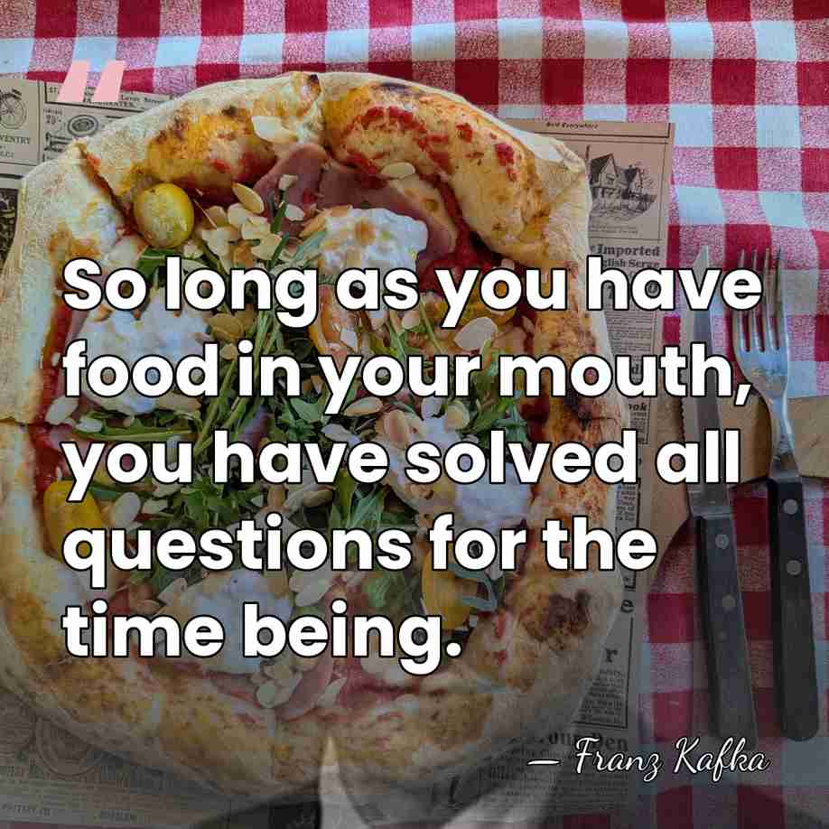 So long as you have food in your mouth, you have solved&hellip; - Franz Kafka