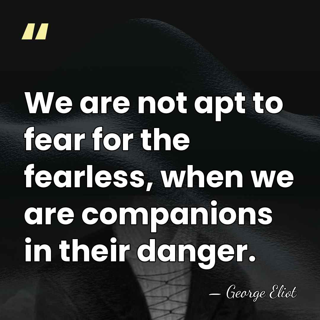 We are not apt to fear for the fearless, when we are&hellip; - George Eliot