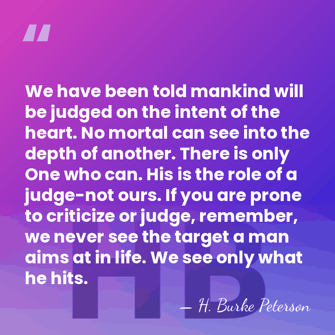 We have been told mankind will be judged on the intent of&hellip; - H. Burke Peterson