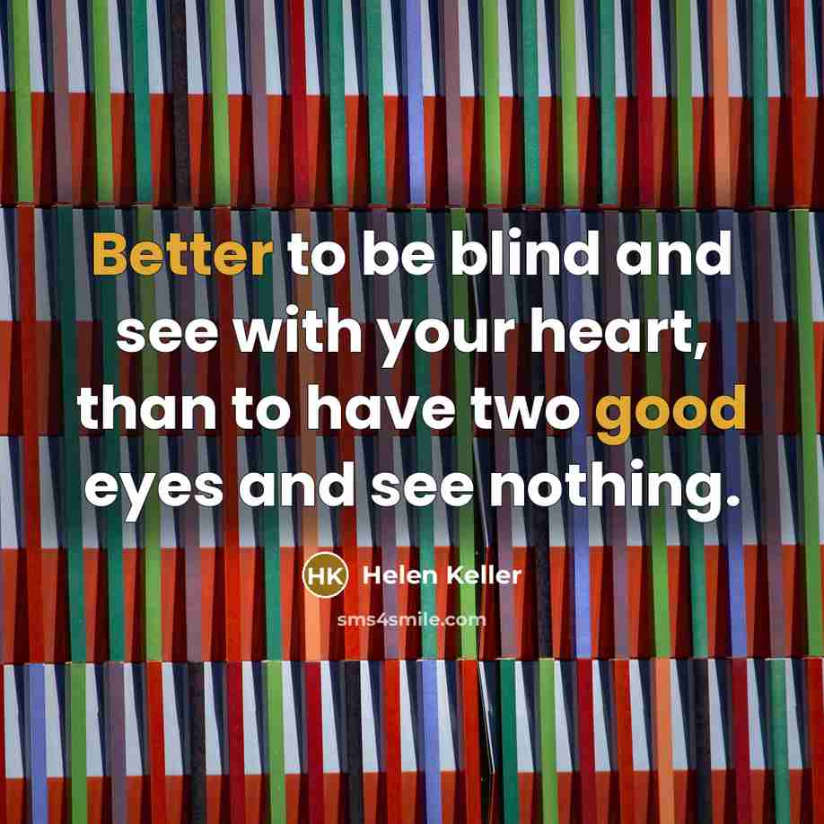 “Better to be blind and see with your heart, than to have two good eyes and see nothing.” quote by Helen Keller