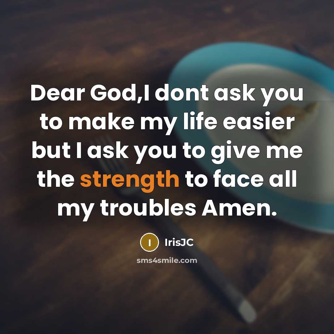 “Dear God,I dont ask you to make my life easier but I ask you to give me the strength to face all my troubles Amen.” quote by IrisJC