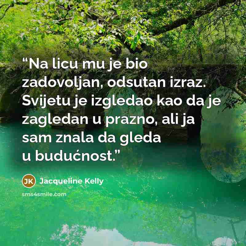 “Na licu mu je bio zadovoljan, odsutan izraz. Svijetu je izgledao kao da je zagledan u prazno, ali ja sam znala da gleda u budućnost.” quote by Jacqueline Kelly