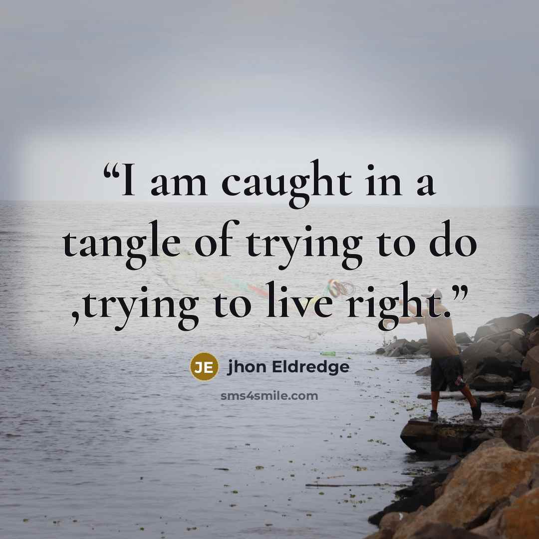 “I am caught in a tangle of trying to do ,trying to live right.” quote by jhon Eldredge