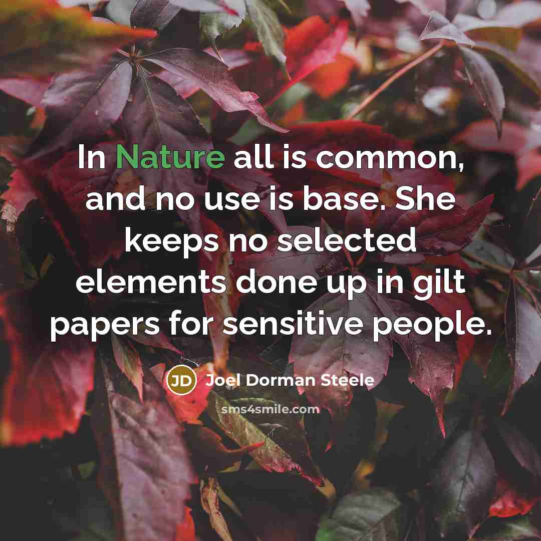 “In Nature all is common, and no use is base. She keeps no selected elements done up in gilt papers for sensitive people.” quote by Joel Dorman Steele