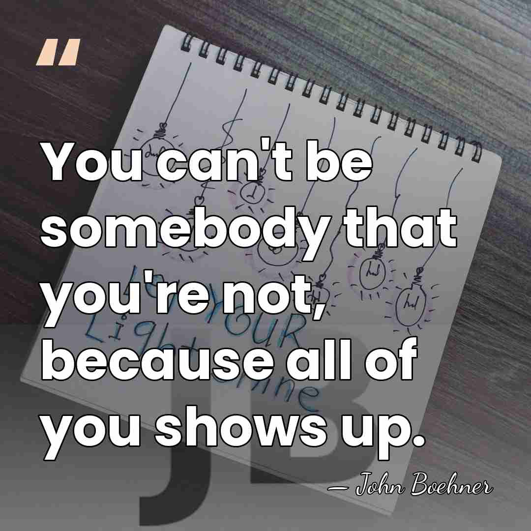 You can't be somebody that you're not, because all of you shows&hellip; - John Boehner