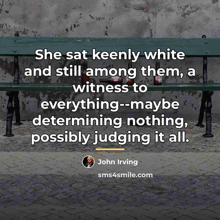 “She sat keenly white and still among them, a witness…” quote by John Irving