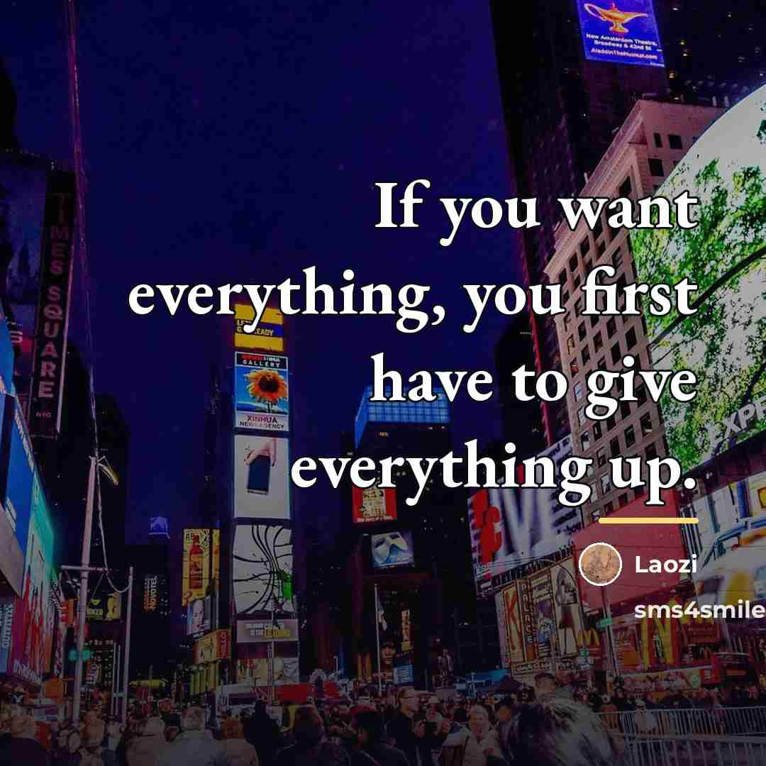 “If you want everything, you first have to give everything…” quote by Laozi