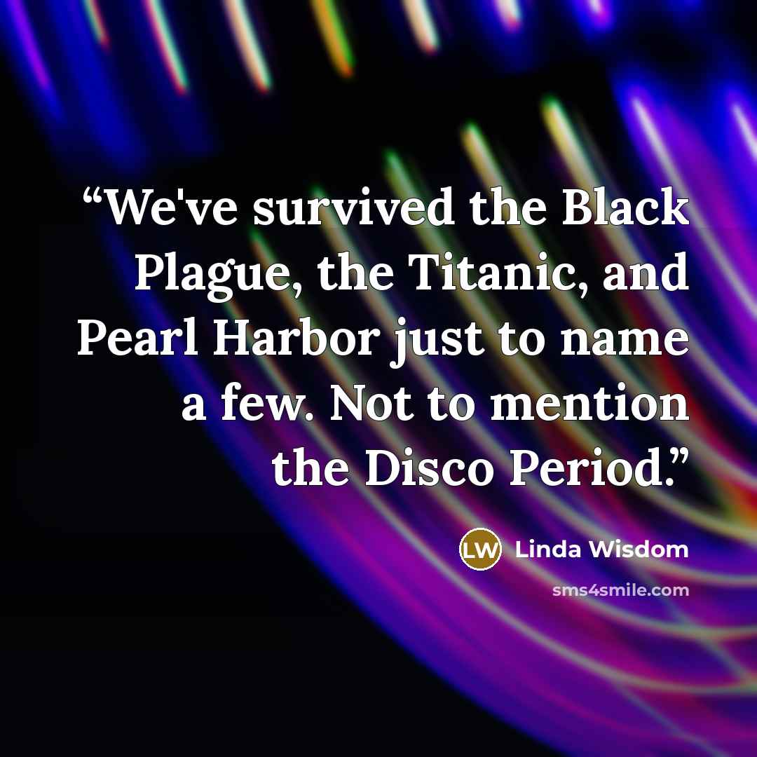 “We've survived the Black Plague, the Titanic, and Pearl Harbor just to name a few. Not to mention the Disco Period.” quote by Linda Wisdom