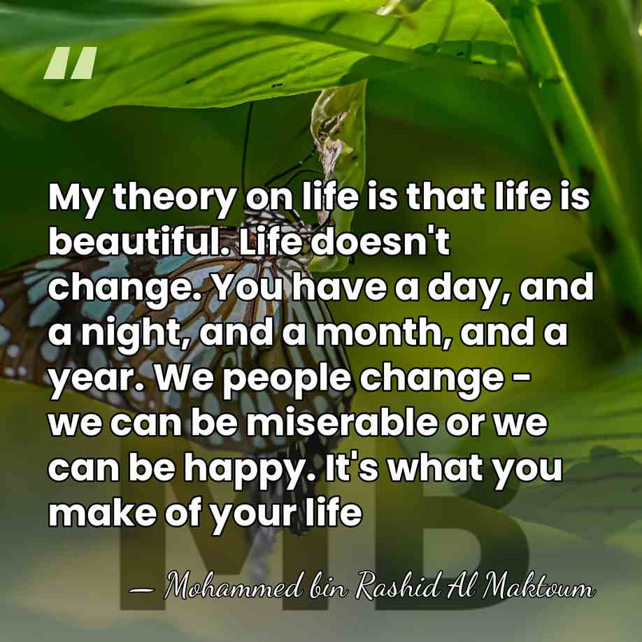 My theory on life is that life is beautiful. Life doesn't change.&hellip; - Mohammed bin Rashid Al Maktoum