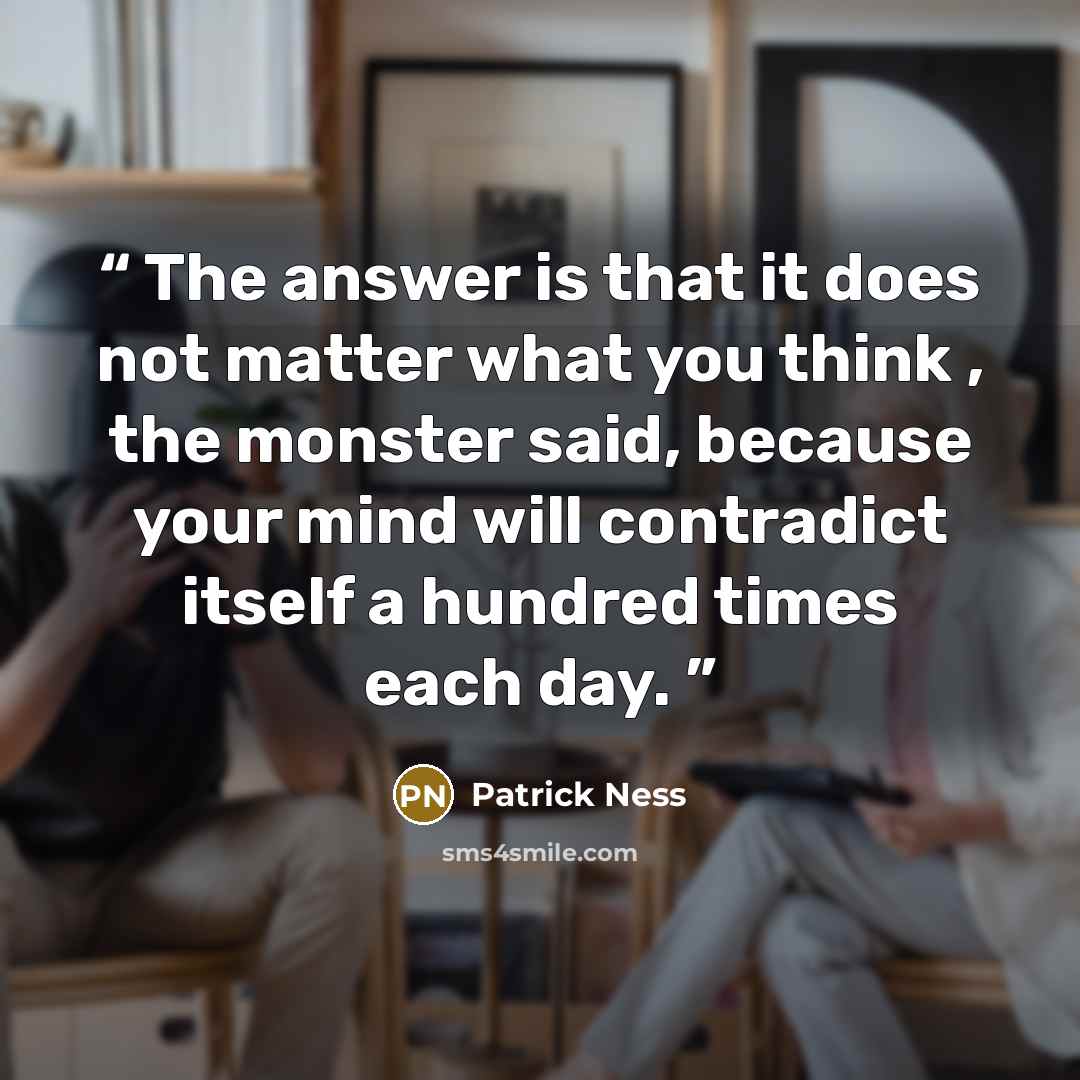 “The answer is that it does not matter what you think , the monster said, because your mind will contradict itself a hundred times each day.” quote by Patrick Ness