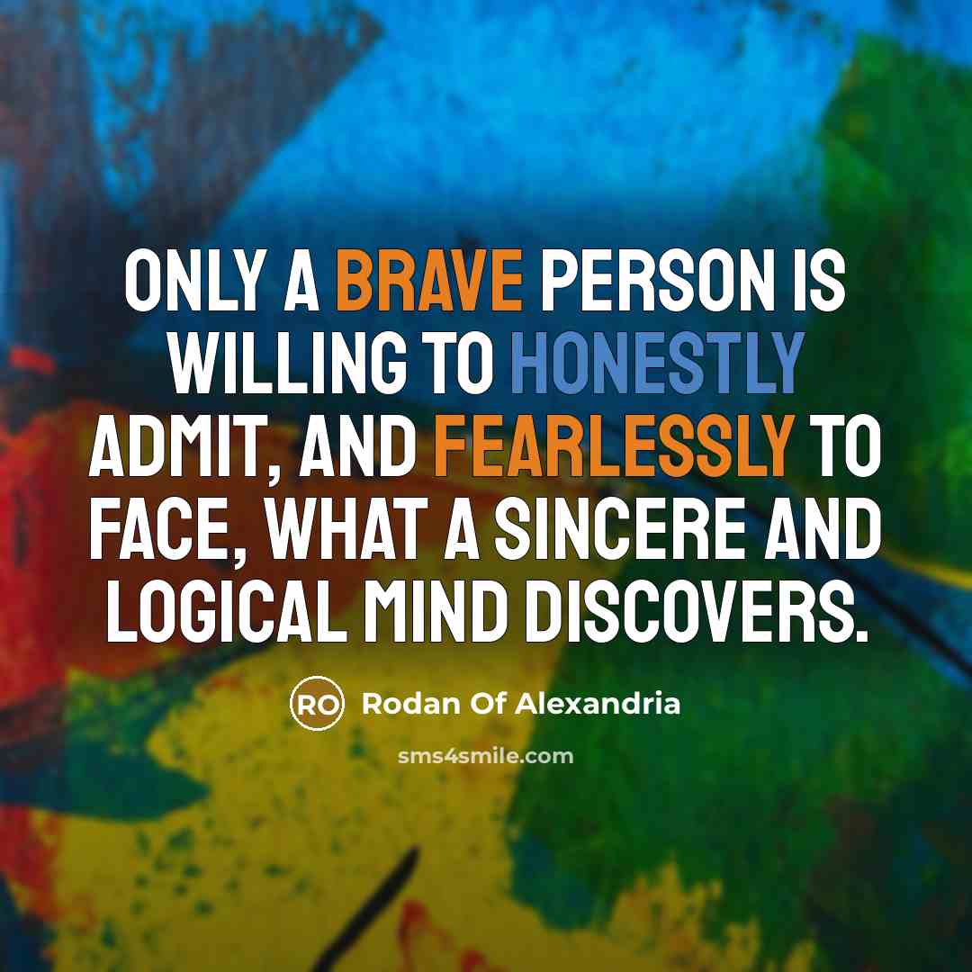“Only a brave person is willing to honestly admit, and fearlessly to face, what a sincere and logical mind discovers.” quote by Rodan Of Alexandria