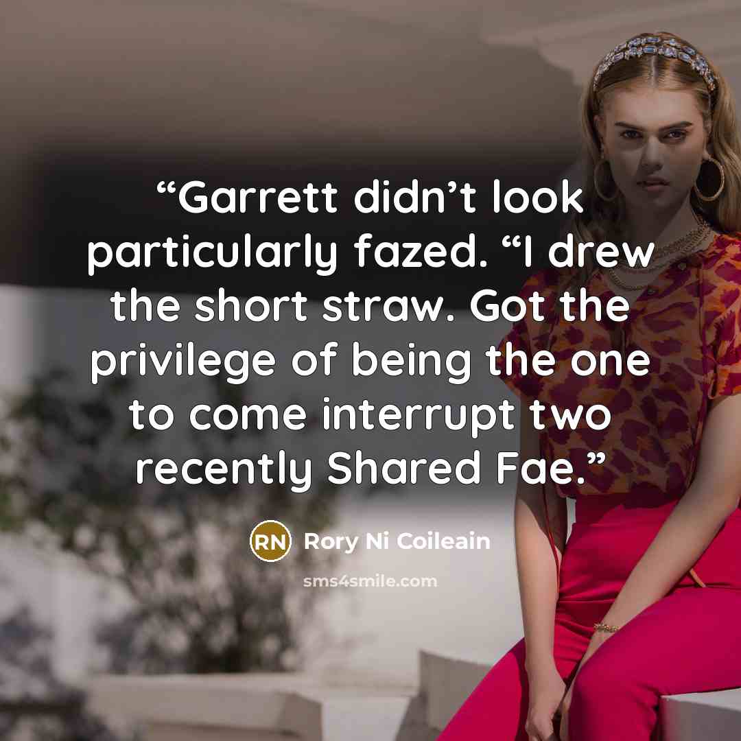 “Garrett didn’t look particularly fazed. “I drew the short straw. Got the privilege of being the one to come interrupt two recently Shared Fae.” quote by Rory Ni Coileain
