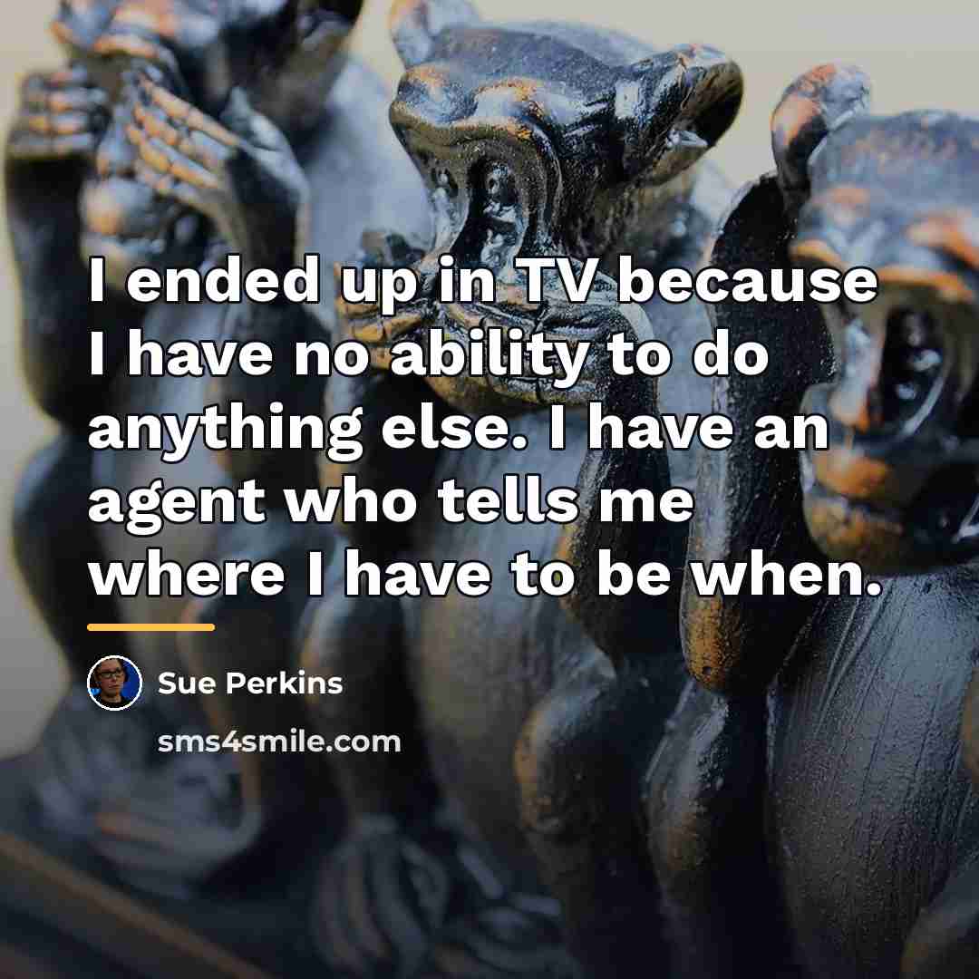 “I ended up in TV because I have no ability…” quote by Sue Perkins