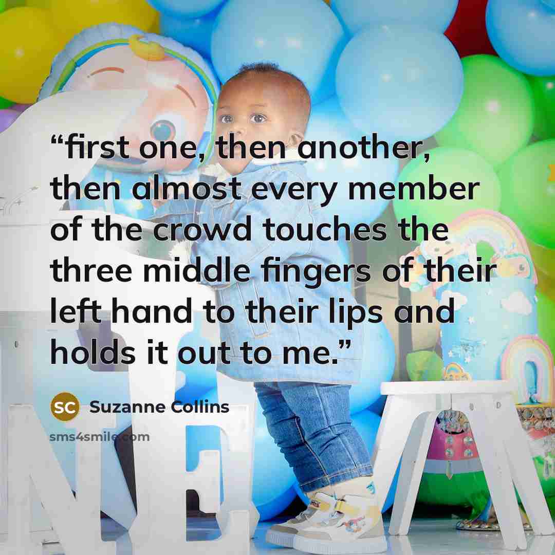 “first one, then another, then almost every member of the crowd touches the three middle fingers of their left hand to their lips and holds it out to me.” quote by Suzanne Collins