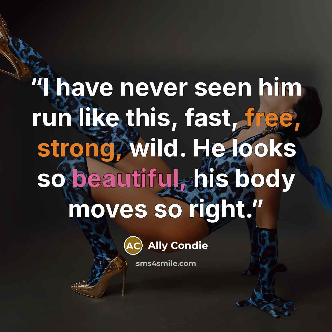 “I have never seen him run like this, fast, free, strong, wild. He looks so beautiful, his body moves so right.” quote by Ally Condie