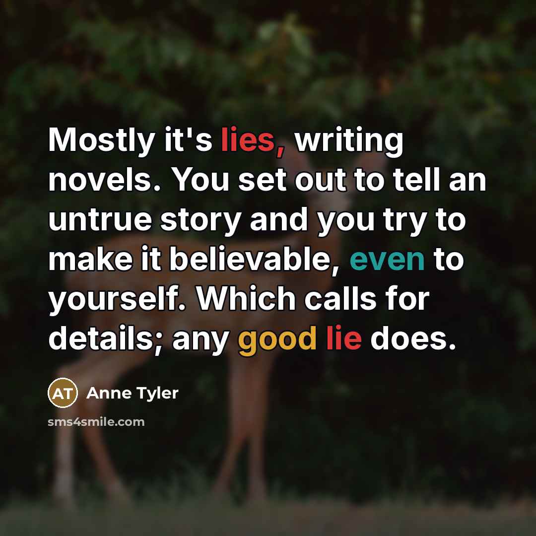 “Mostly it's lies, writing novels. You set out to tell…” quote by Anne Tyler