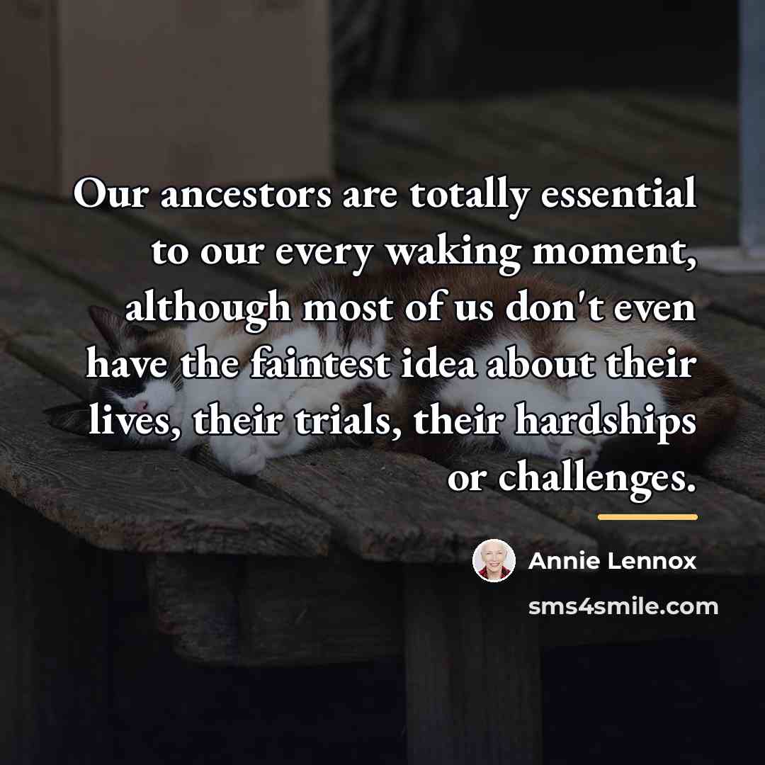 “Our ancestors are totally essential to our every waking moment,…” quote by Annie Lennox