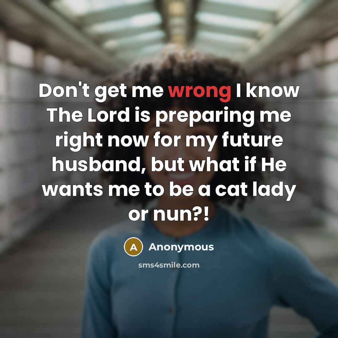 “Don't get me wrong I know The Lord is preparing me right now for my future husband, but what if He wants me to be a cat lady or nun?!” quote by Anonymous