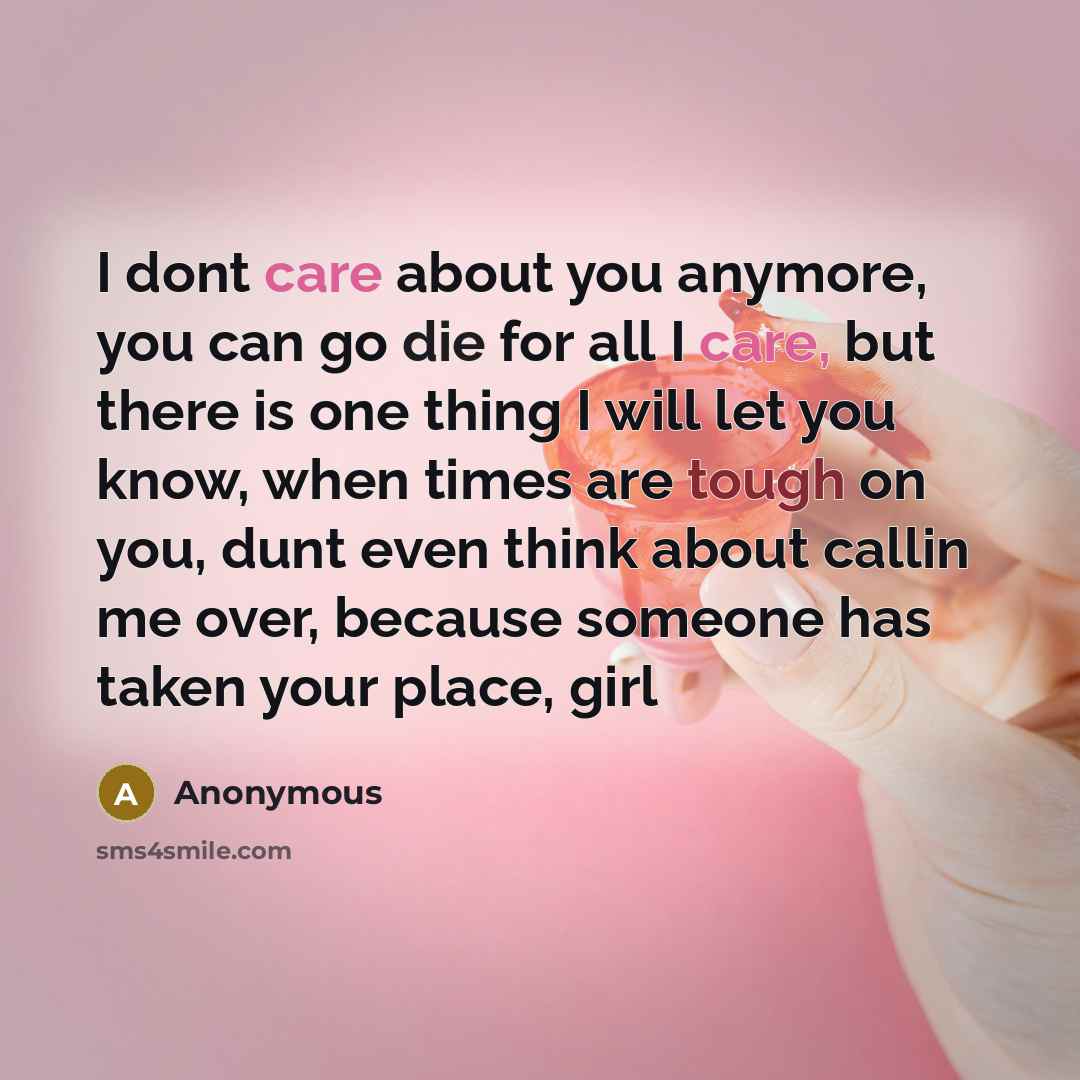 “I dont care about you anymore, you can go die for all I care, but there is one thing I will let you know, when times are tough on you, dunt even think about callin me over, because someone has taken your place, girl” quote by Anonymous