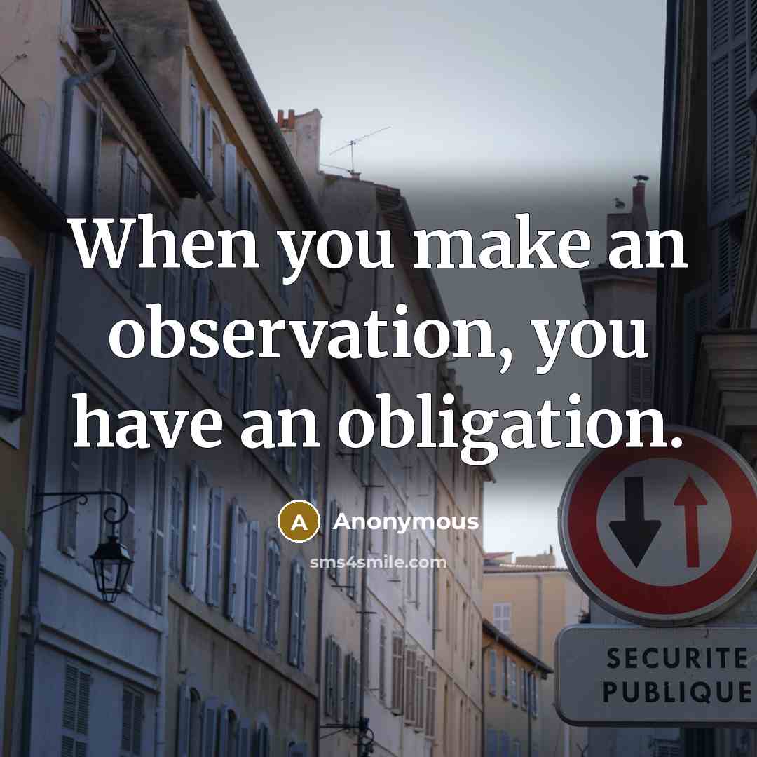 “When you make an observation, you have an obligation.” quote by Anonymous