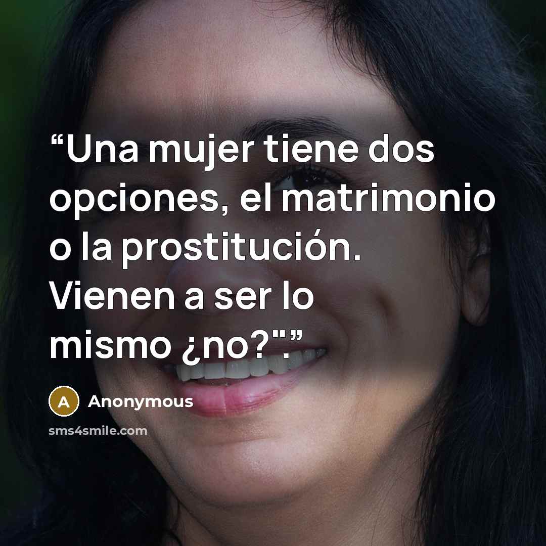 “Una mujer tiene dos opciones, el matrimonio o la prostitución. Vienen a ser lo mismo ¿no?".” quote by Anonymous