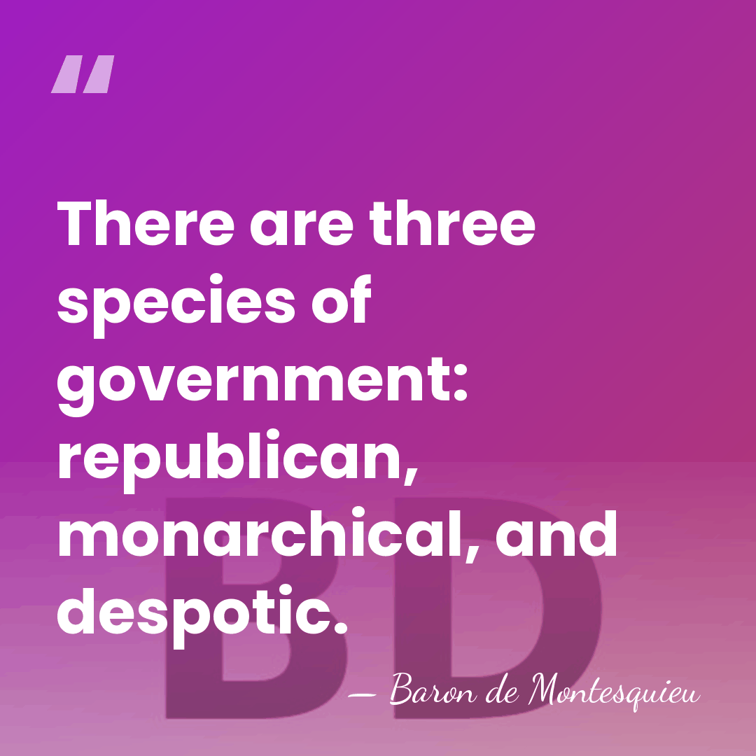 There are three species of government: republican, monarchical, and despotic. - Baron de Montesquieu