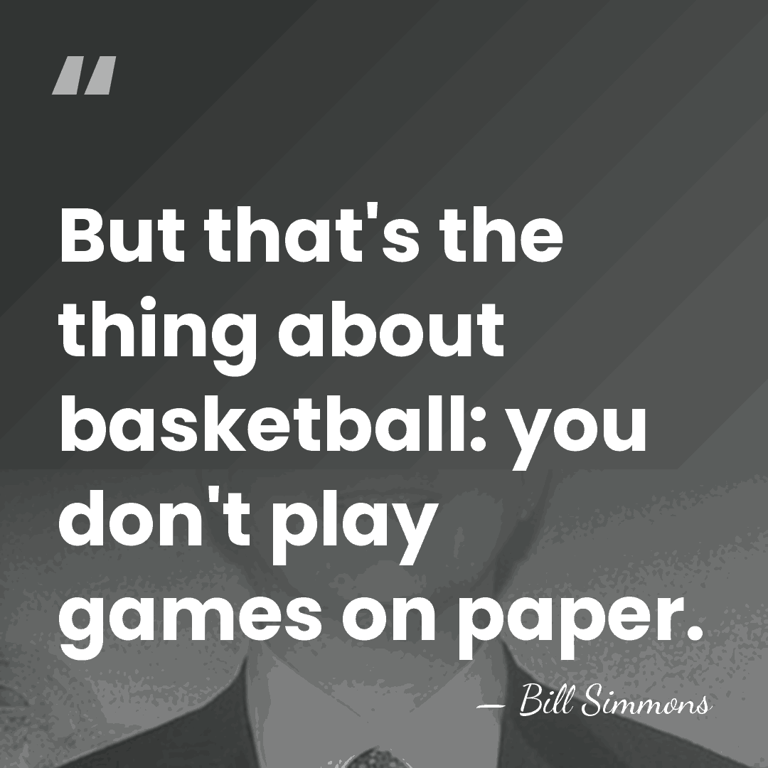 But that's the thing about basketball: you don't play games on paper. - Bill Simmons